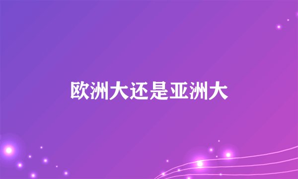 欧洲大还是亚洲大