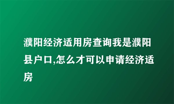 濮阳经济适用房查询我是濮阳县户口,怎么才可以申请经济适房