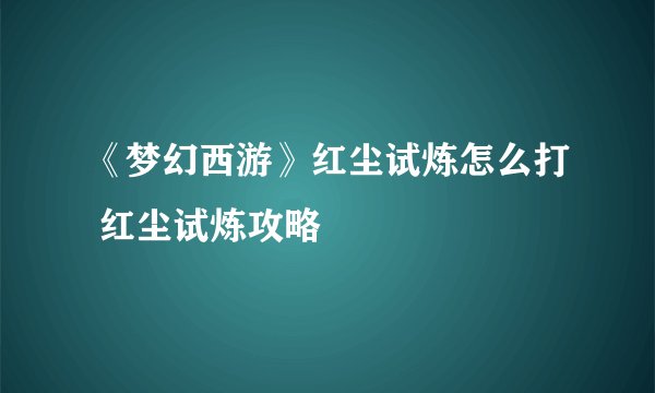《梦幻西游》红尘试炼怎么打 红尘试炼攻略