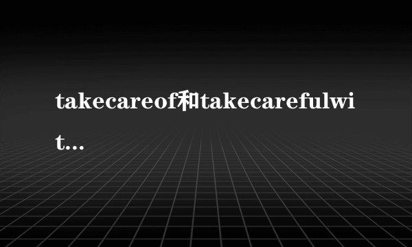 takecareof和takecarefulwith有啥区别？