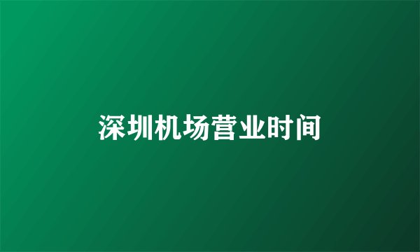 深圳机场营业时间