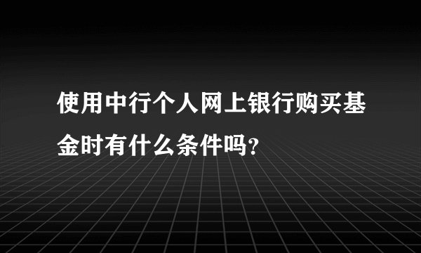 使用中行个人网上银行购买基金时有什么条件吗？