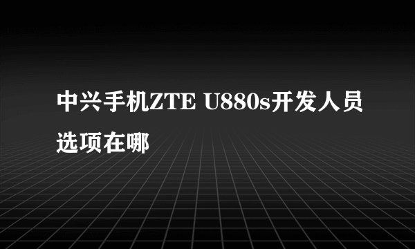 中兴手机ZTE U880s开发人员选项在哪