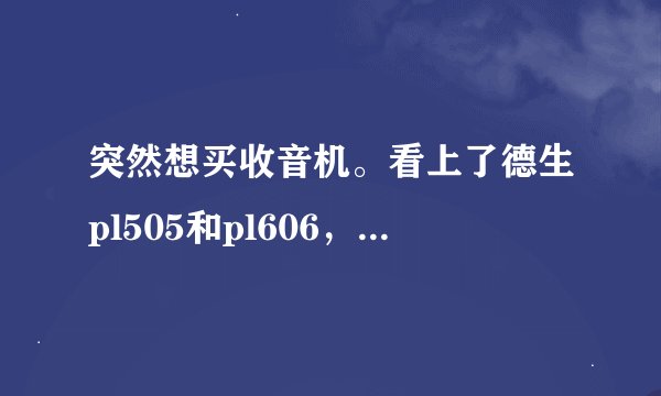突然想买收音机。看上了德生pl505和pl606，他们的参数差不多，具体使用效果有什么区别吗？谢谢