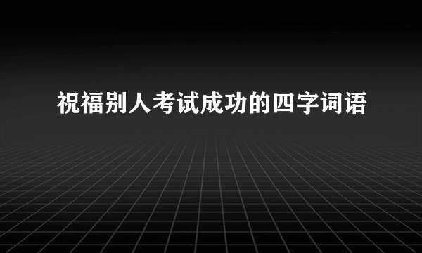 祝福别人考试成功的四字词语