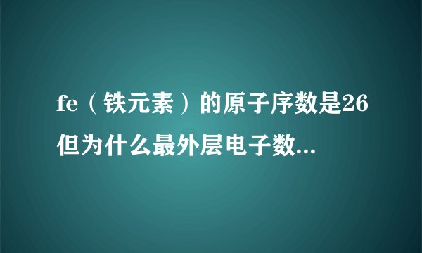 fe（铁元素）的原子序数是26但为什么最外层电子数是3或者是2？？？为什么化合价是2或3？2
