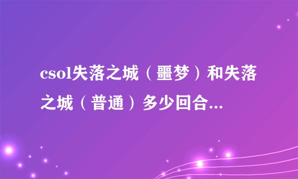 csol失落之城（噩梦）和失落之城（普通）多少回合？ 黑暗之门（噩梦）和黑暗之门（普通）多少回合？