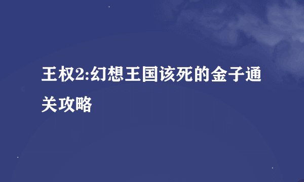 王权2:幻想王国该死的金子通关攻略