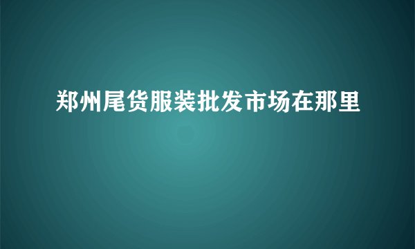 郑州尾货服装批发市场在那里