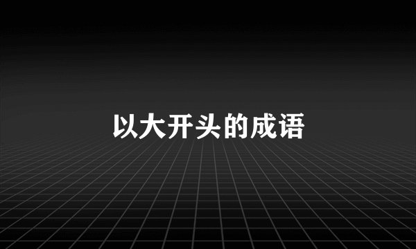 以大开头的成语