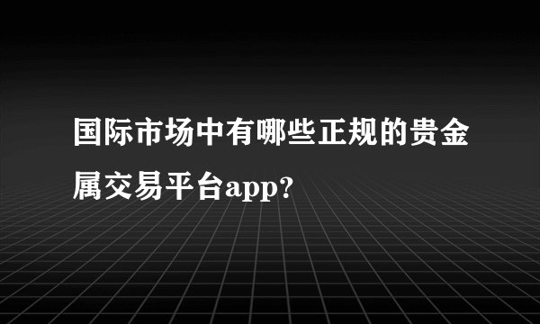 国际市场中有哪些正规的贵金属交易平台app？