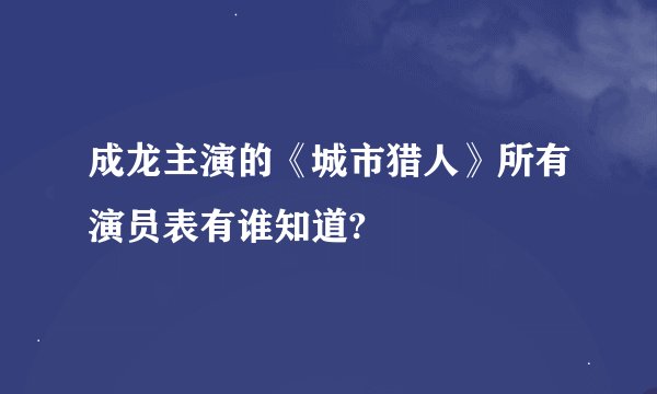 成龙主演的《城市猎人》所有演员表有谁知道?