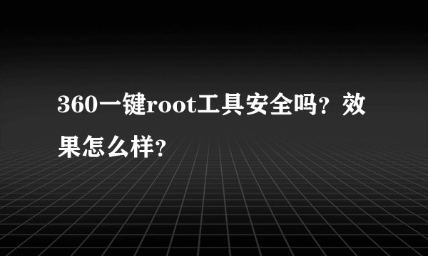 360一键root工具安全吗？效果怎么样？