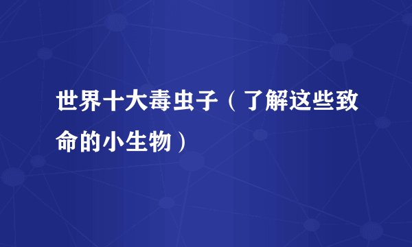 世界十大毒虫子（了解这些致命的小生物）