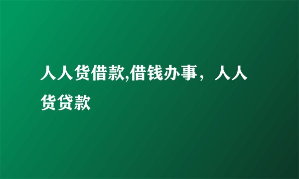人人货借款,借钱办事，人人货贷款