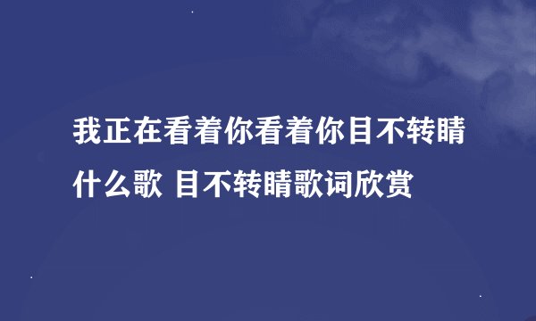 我正在看着你看着你目不转睛什么歌 目不转睛歌词欣赏