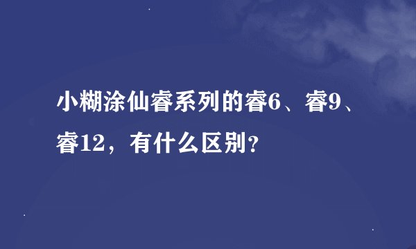 小糊涂仙睿系列的睿6、睿9、睿12，有什么区别？