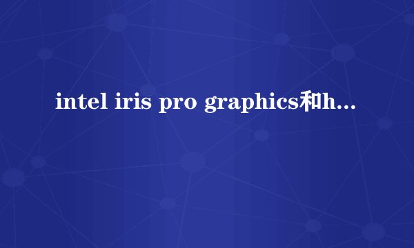 intel iris pro graphics和hd graphics及iris pro及graphics及intel iris及pro及grapgics的区别是什么？