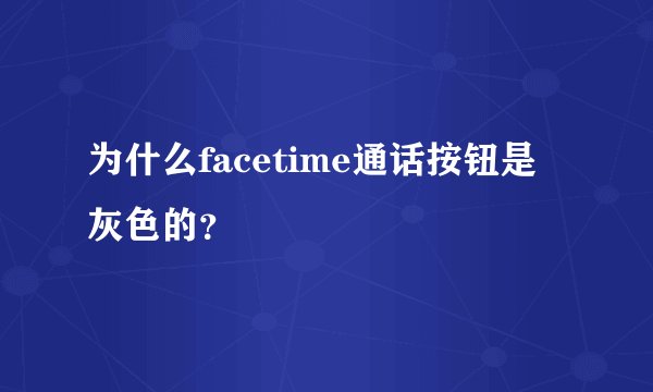 为什么facetime通话按钮是灰色的?