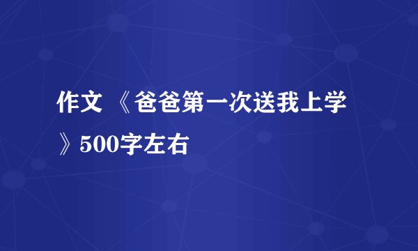 作文 《爸爸第一次送我上学》500字左右