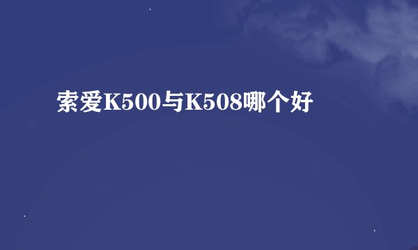 索爱K500与K508哪个好