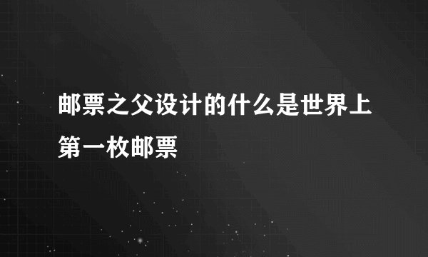 邮票之父设计的什么是世界上第一枚邮票