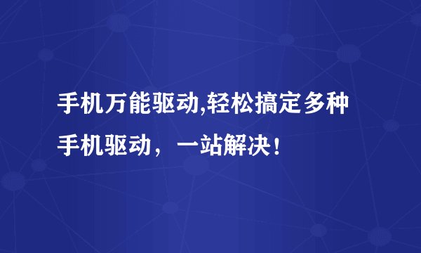手机万能驱动,轻松搞定多种手机驱动，一站解决！