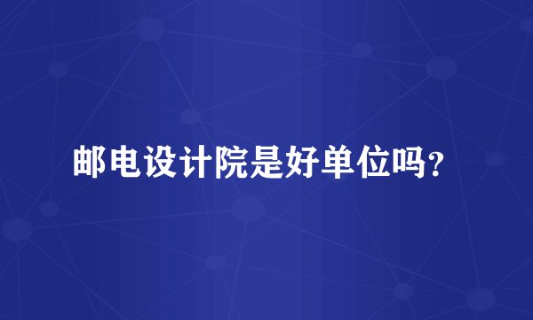 邮电设计院是好单位吗？