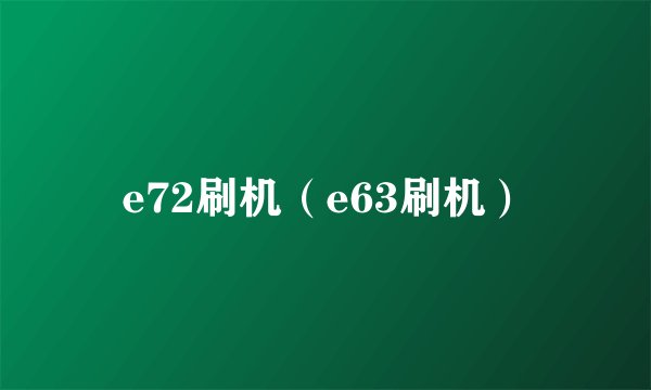 e72刷机（e63刷机）