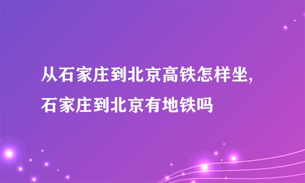 从石家庄到北京高铁怎样坐,石家庄到北京有地铁吗