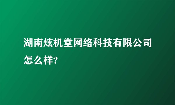 湖南炫机堂网络科技有限公司怎么样?