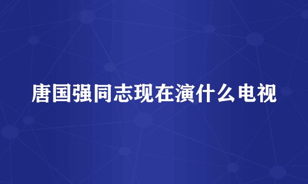 唐国强同志现在演什么电视