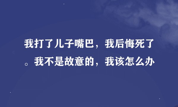 我打了儿子嘴巴，我后悔死了。我不是故意的，我该怎么办