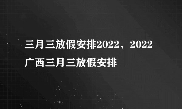 三月三放假安排2022，2022广西三月三放假安排
