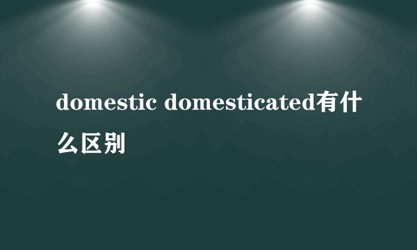 domestic domesticated有什么区别