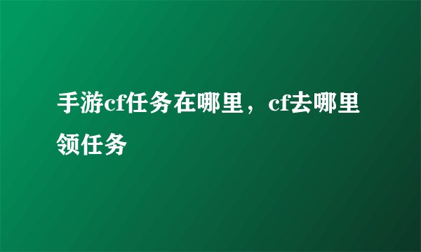 手游cf任务在哪里，cf去哪里领任务
