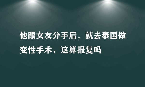 他跟女友分手后，就去泰国做变性手术，这算报复吗