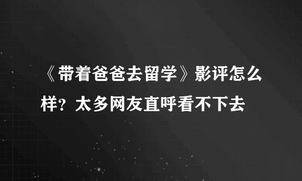《带着爸爸去留学》影评怎么样？太多网友直呼看不下去