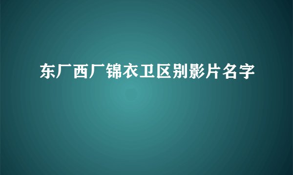 东厂西厂锦衣卫区别影片名字