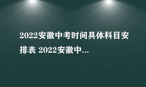 2022安徽中考时间具体科目安排表 2022安徽中考是几月几日