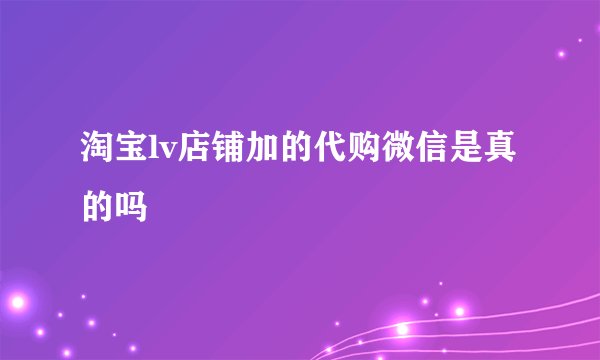 淘宝lv店铺加的代购微信是真的吗