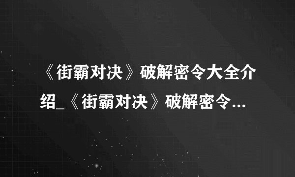 《街霸对决》破解密令大全介绍_《街霸对决》破解密令大全是什么