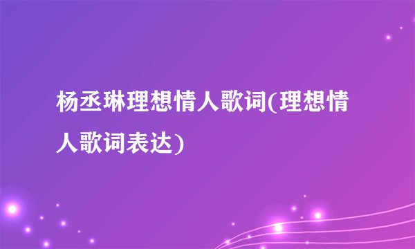 杨丞琳理想情人歌词(理想情人歌词表达)