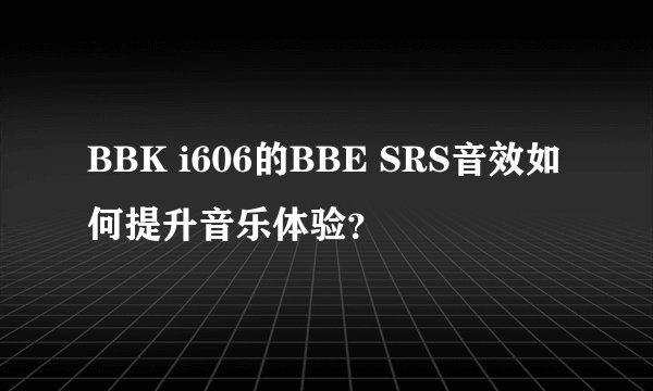 BBK i606的BBE SRS音效如何提升音乐体验？