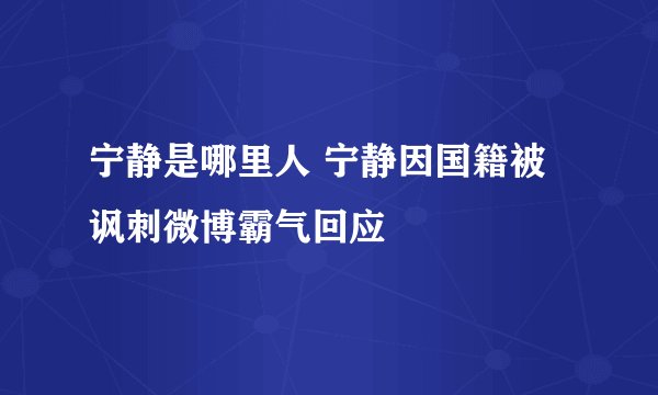宁静是哪里人 宁静因国籍被讽刺微博霸气回应