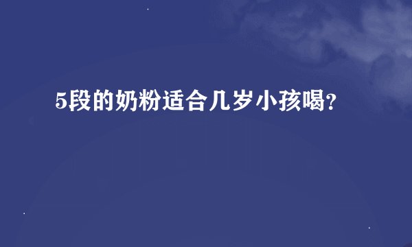 5段的奶粉适合几岁小孩喝？