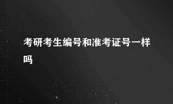 考研考生编号和准考证号一样吗