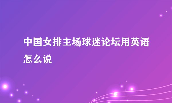 中国女排主场球迷论坛用英语怎么说