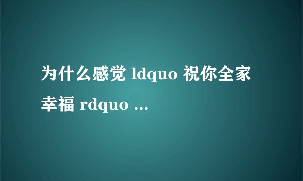 为什么感觉 ldquo 祝你全家幸福 rdquo 这句话像在骂人?