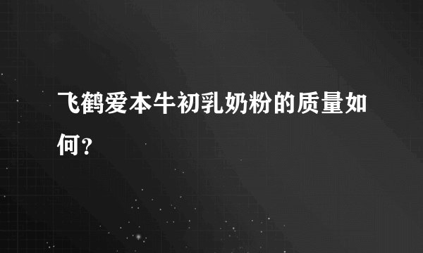 飞鹤爱本牛初乳奶粉的质量如何？